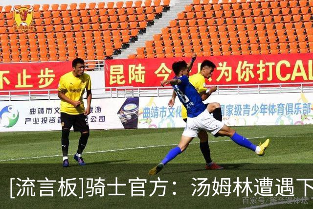 [流言板]骑士官方：汤姆林遭遇下背部应力反应，三至四周后复查